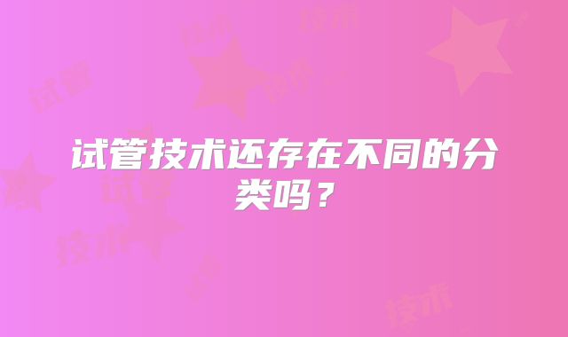 试管技术还存在不同的分类吗？