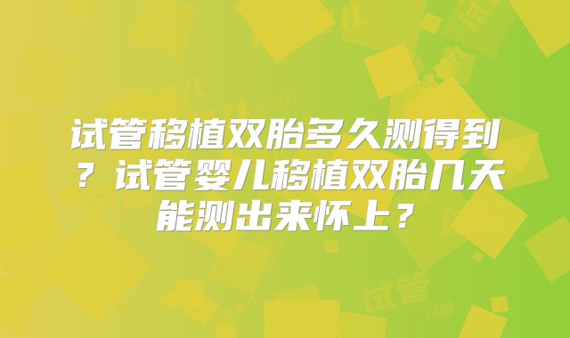试管移植双胎多久测得到？试管婴儿移植双胎几天能测出来怀上？