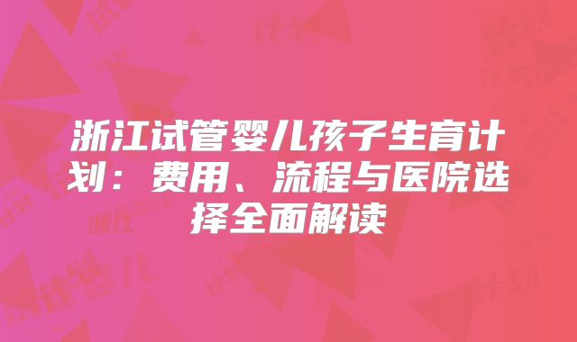 浙江试管婴儿孩子生育计划：费用、流程与医院选择全面解读