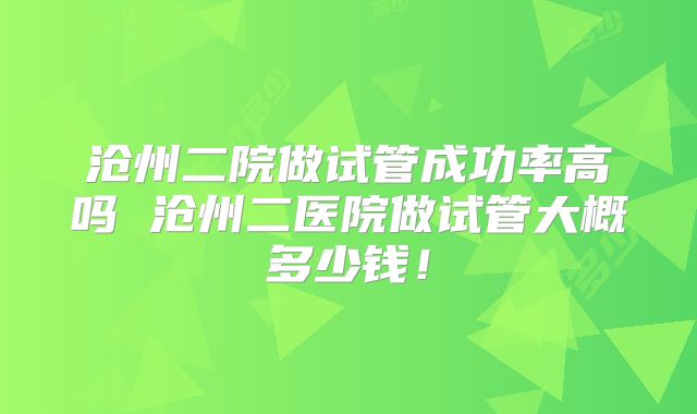 沧州二院做试管成功率高吗 沧州二医院做试管大概多少钱！