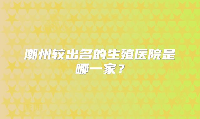 潮州较出名的生殖医院是哪一家？