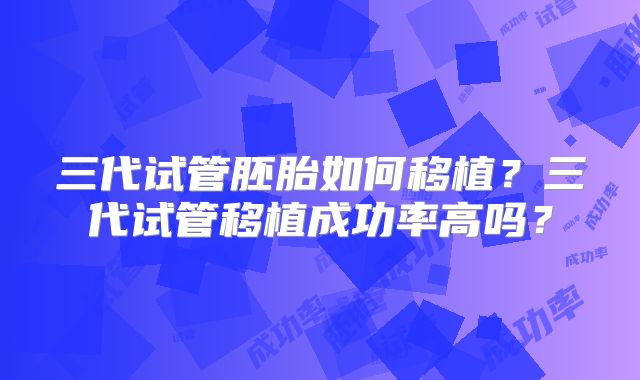 三代试管胚胎如何移植？三代试管移植成功率高吗？