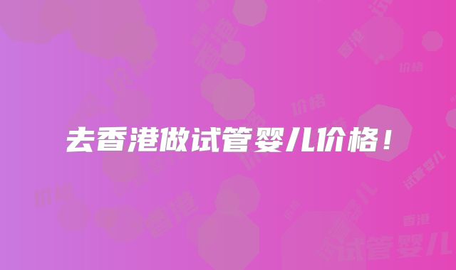 去香港做试管婴儿价格!