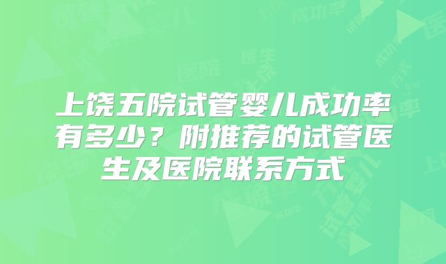 上饶五院试管婴儿成功率有多少?附推荐的试管医生及医院联系方式
