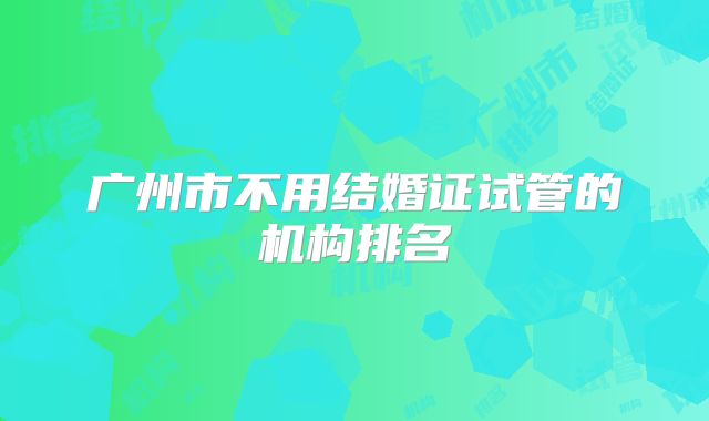 广州市不用结婚证试管的机构排名