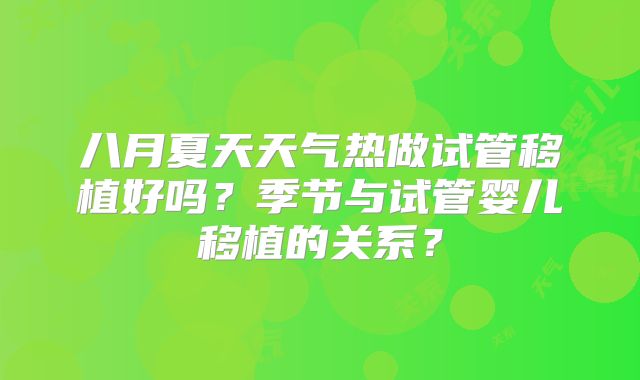 八月夏天天气热做试管移植好吗？季节与试管婴儿移植的关系？
