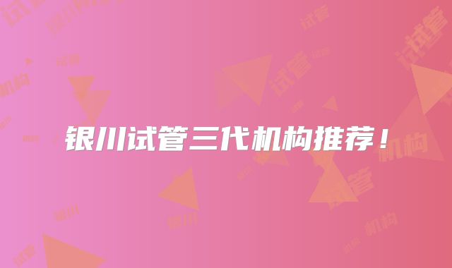 银川试管三代机构推荐!