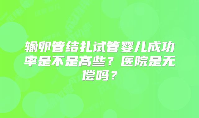 输卵管结扎试管婴儿成功率是不是高些？医院是无偿吗？