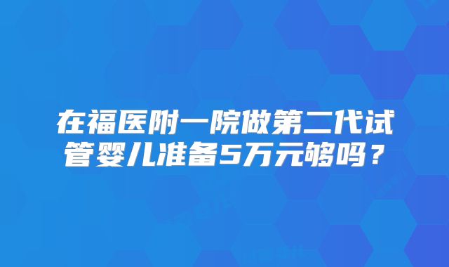在福医附一院做第二代试管婴儿准备5万元够吗？