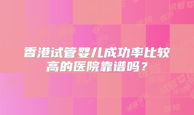 香港试管婴儿成功率比较高的医院靠谱吗?