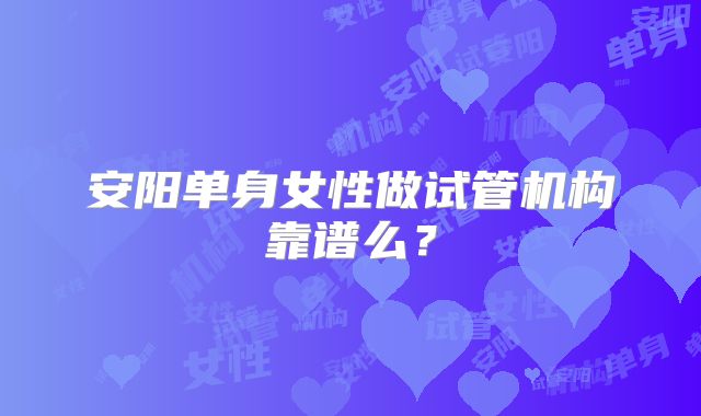 安阳单身女性做试管机构靠谱么？