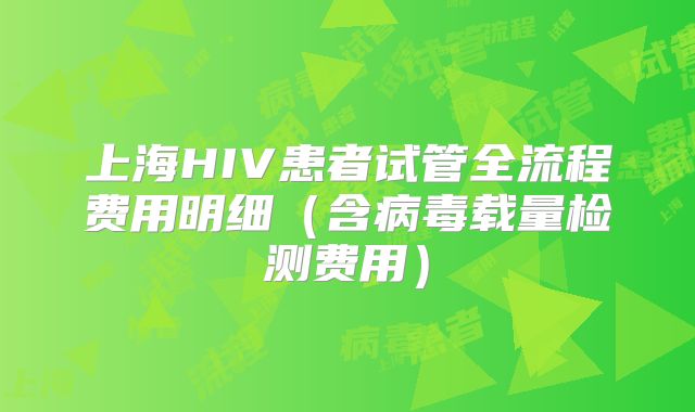 上海HIV患者试管全流程费用明细(含病毒载量检测费用)