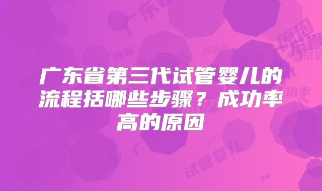 广东省第三代试管婴儿的流程括哪些步骤？成功率高的原因