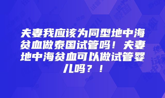 夫妻我应该为同型地中海贫血做泰国试管吗！夫妻地中海贫血可以做试管婴儿吗？！