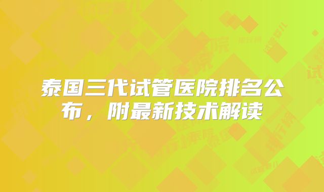 泰国三代试管医院排名公布,附最新技术解读