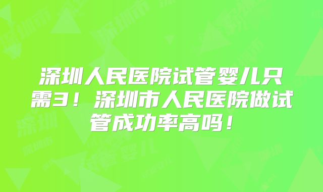 深圳人民医院试管婴儿只需3！深圳市人民医院做试管成功率高吗！