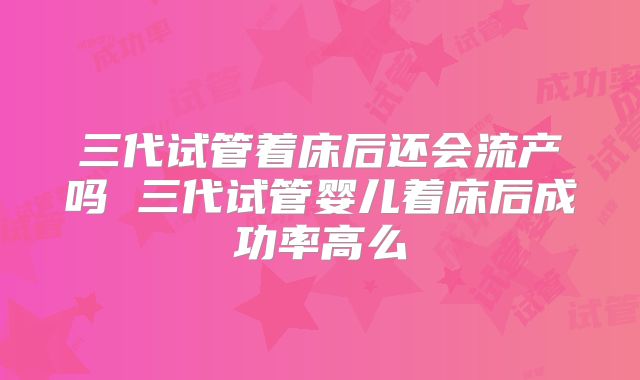 三代试管着床后还会流产吗 三代试管婴儿着床后成功率高么