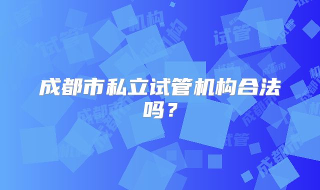 成都市私立试管机构合法吗?