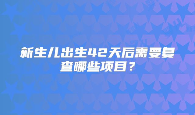 新生儿出生42天后需要复查哪些项目?
