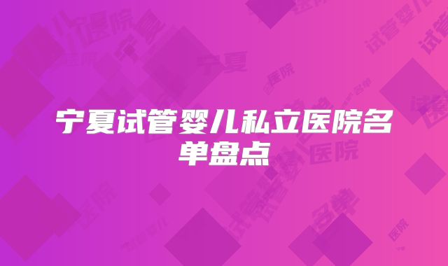 宁夏试管婴儿私立医院名单盘点