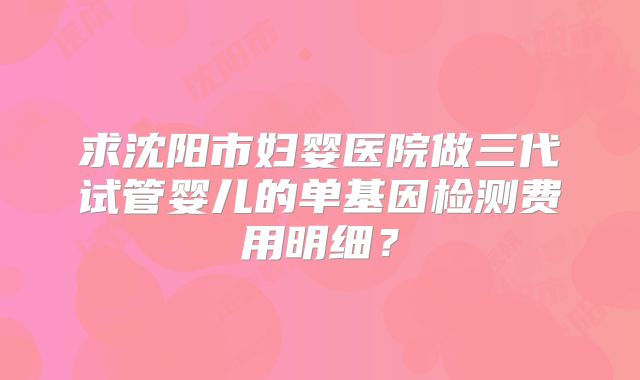求沈阳市妇婴医院做三代试管婴儿的单基因检测费用明细？