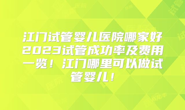 江门试管婴儿医院哪家好2023试管成功率及费用一览！江门哪里可以做试管婴儿！