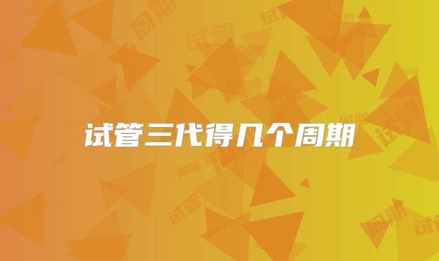 试管三代得几个周期