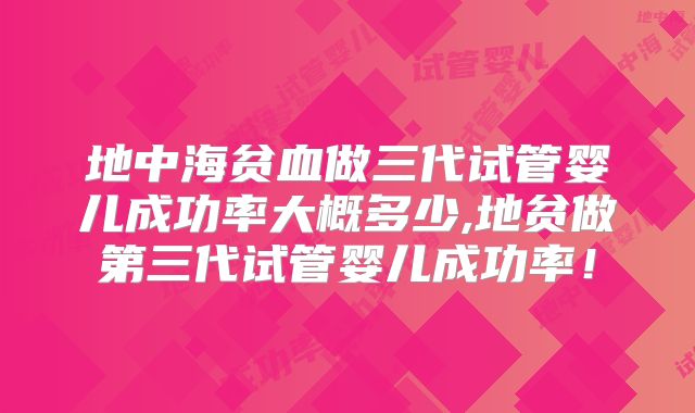 地中海贫血做三代试管婴儿成功率大概多少,地贫做第三代试管婴儿成功率!