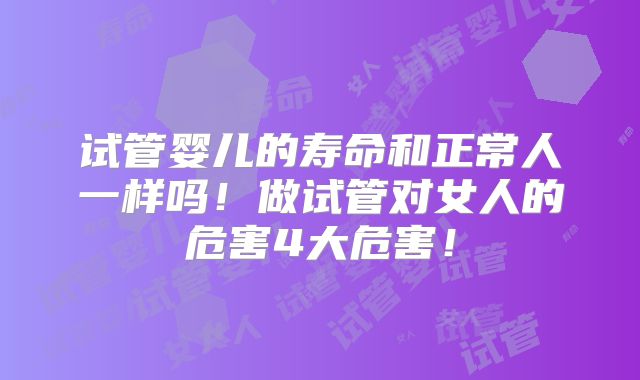 试管婴儿的寿命和正常人一样吗！做试管对女人的危害4大危害！