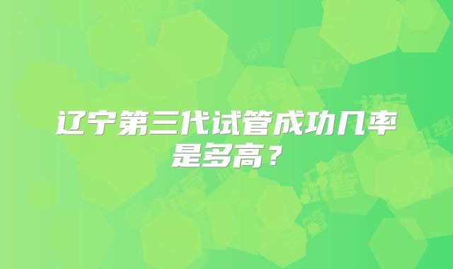 辽宁第三代试管成功几率是多高？