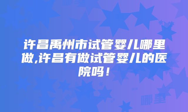 许昌禹州市试管婴儿哪里做,许昌有做试管婴儿的医院吗！