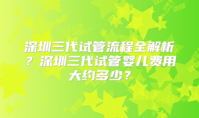 深圳三代试管流程全解析？深圳三代试管婴儿费用大约多少？