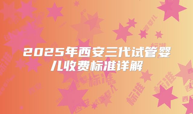 2025年西安三代试管婴儿收费标准详解