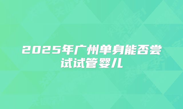 2025年广州单身能否尝试试管婴儿