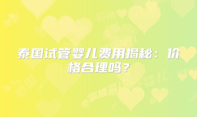 泰国试管婴儿费用揭秘：价格合理吗？
