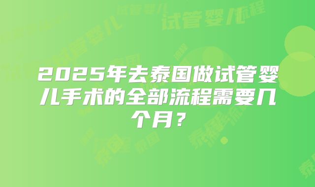 2025年去泰国做试管婴儿手术的全部流程需要几个月?