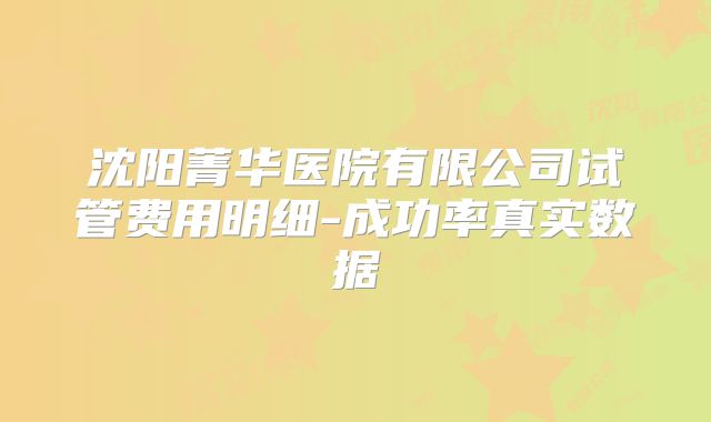 沈阳菁华医院有限公司试管费用明细-成功率真实数据