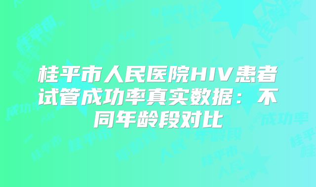 桂平市人民医院HIV患者试管成功率真实数据：不同年龄段对比