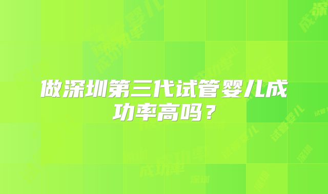 做深圳第三代试管婴儿成功率高吗？