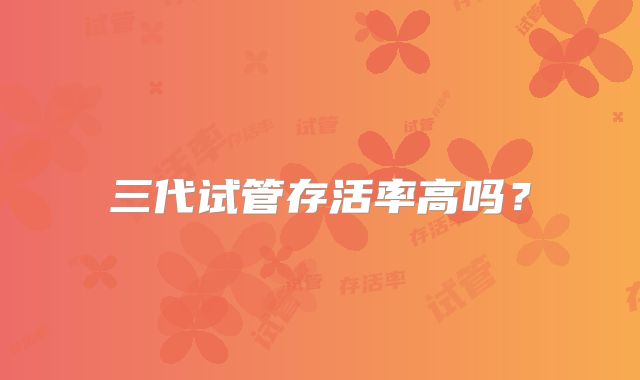 三代试管存活率高吗？