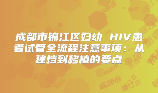 成都市锦江区妇幼 HIV患者试管全流程注意事项:从建档到移植的要点