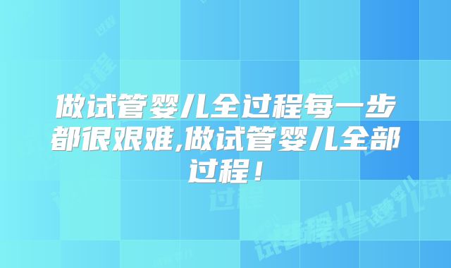 做试管婴儿全过程每一步都很艰难,做试管婴儿全部过程！