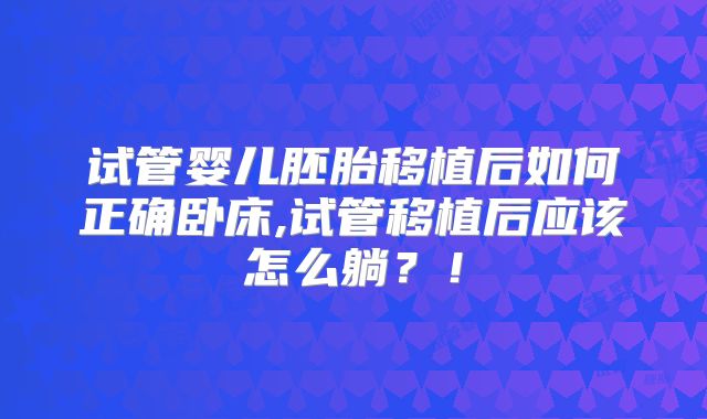 试管婴儿胚胎移植后如何正确卧床,试管移植后应该怎么躺？！