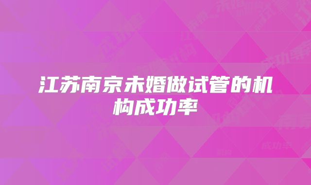 江苏南京未婚做试管的机构成功率