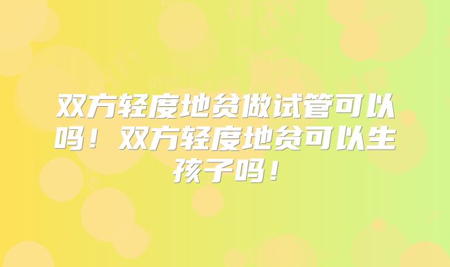 双方轻度地贫做试管可以吗！双方轻度地贫可以生孩子吗！