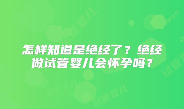 怎样知道是绝经了？绝经做试管婴儿会怀孕吗？