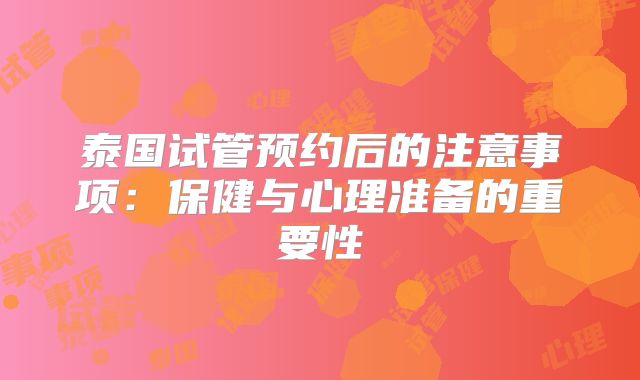 泰国试管预约后的注意事项:保健与心理准备的重要性