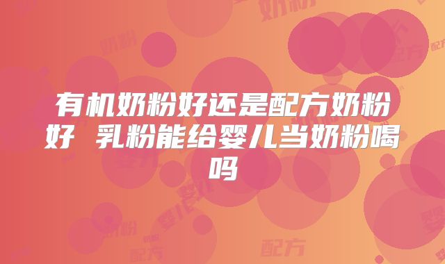 有机奶粉好还是配方奶粉好 乳粉能给婴儿当奶粉喝吗