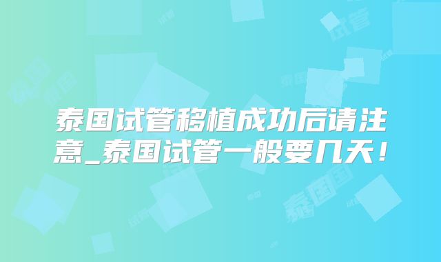 泰国试管移植成功后请注意_泰国试管一般要几天!