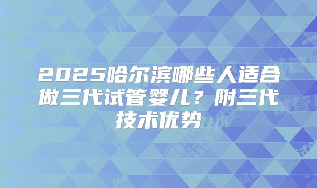 2025哈尔滨哪些人适合做三代试管婴儿?附三代技术优势
